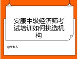 安康中级经济师考试培训如何挑选机构