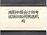 咸阳中级会计师考试培训如何挑选机构