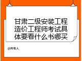 甘肃二级安装工程造价工程师考试具体要看什么书哪买