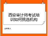 西安审计师考试培训如何挑选机构