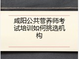 咸阳公共营养师考试培训如何挑选机构