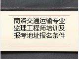 商洛交通运输专业监理工程师培训及报考地址报名条件