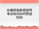 安康家庭教育指导考试培训如何挑选机构