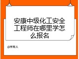 安康中级化工安全工程师在哪里学怎么报名