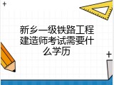 新乡一级铁路工程建造师考试需要什么学历