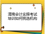 渭南会计实操考试培训如何挑选机构