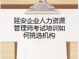延安企业人力资源管理师考试培训如何挑选机构