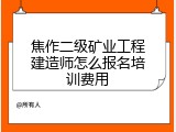 焦作二级矿业工程建造师怎么报名培训费用