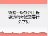 鹤壁一级铁路工程建造师考试需要什么学历