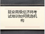 延安高级经济师考试培训如何挑选机构