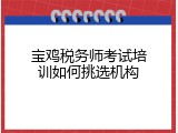 宝鸡税务师考试培训如何挑选机构