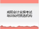 咸阳会计实操考试培训如何挑选机构