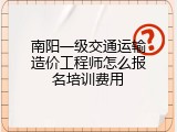南阳一级交通运输造价工程师怎么报名培训费用