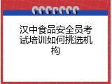 汉中食品安全员考试培训如何挑选机构