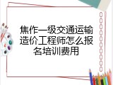 焦作一级交通运输造价工程师怎么报名培训费用