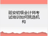 延安初级会计师考试培训如何挑选机构