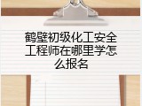 鹤壁初级化工安全工程师在哪里学怎么报名