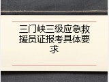 三门峡三级应急救援员证报考具体要求