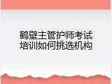 鹤壁主管护师考试培训如何挑选机构