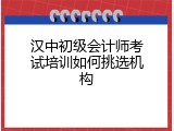 汉中初级会计师考试培训如何挑选机构