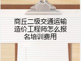 商丘二级交通运输造价工程师怎么报名培训费用