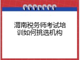 渭南税务师考试培训如何挑选机构