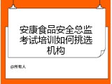 安康食品安全总监考试培训如何挑选机构