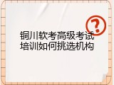 铜川软考高级考试培训如何挑选机构