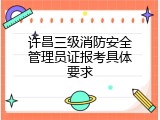 许昌三级消防安全管理员证报考具体要求