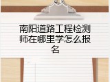 南阳道路工程检测师在哪里学怎么报名