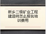 新乡二级矿业工程建造师怎么报名培训费用