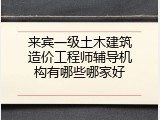 来宾一级土木建筑造价工程师辅导机构有哪些哪家好