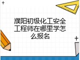 濮阳初级化工安全工程师在哪里学怎么报名