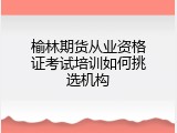 榆林期货从业资格证考试培训如何挑选机构