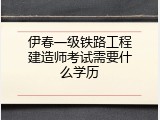 伊春一级铁路工程建造师考试需要什么学历