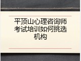 平顶山心理咨询师考试培训如何挑选机构