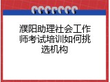 濮阳助理社会工作师考试培训如何挑选机构