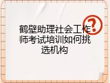 鹤壁助理社会工作师考试培训如何挑选机构