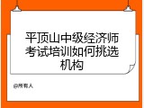 平顶山中级经济师考试培训如何挑选机构