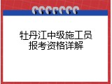 牡丹江中级施工员报考资格详解