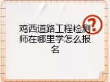 鸡西道路工程检测师在哪里学怎么报名