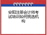 安阳注册会计师考试培训如何挑选机构