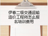 伊春二级交通运输造价工程师怎么报名培训费用
