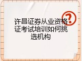许昌证券从业资格证考试培训如何挑选机构