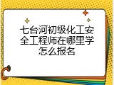 七台河初级化工安全工程师在哪里学怎么报名