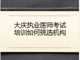 大庆执业医师考试培训如何挑选机构