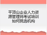 平顶山企业人力资源管理师考试培训如何挑选机构