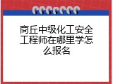 商丘中级化工安全工程师在哪里学怎么报名