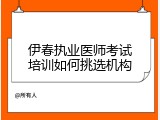 伊春执业医师考试培训如何挑选机构