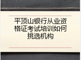 平顶山银行从业资格证考试培训如何挑选机构